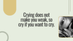 CRYING DOESN’T MAKE YOU WEAK. SO, CRY IF YOU NEED TO CRY.