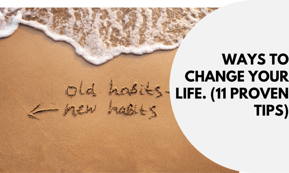 Ways To Change Your Life. (11 Proven Tips)