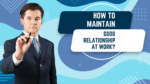 HOW TO MAINTAIN A GOOD RELATIONSHIP AT WORK?