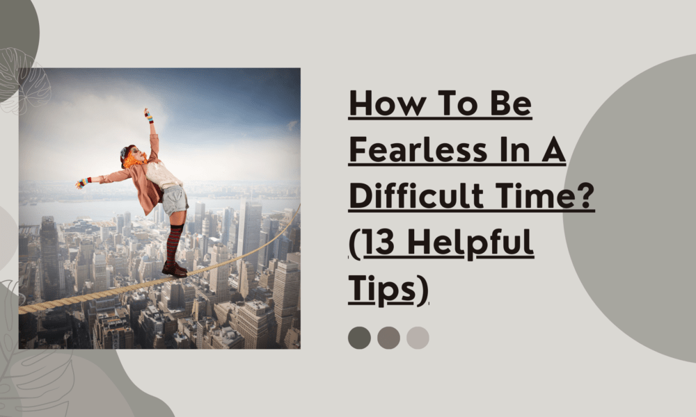 How To Be Fearless In A Difficult Time? (13 Helpful Tips)