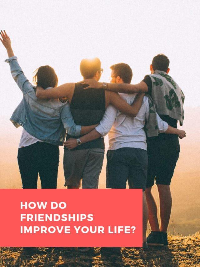 How do friendships improve your life?