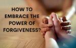 How to embrace the power of forgiveness