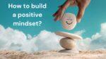 How to build a positive mindset
