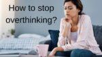 How to stop overthinking