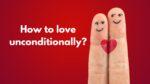 How to love unconditionally
