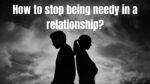 How to stop being needy in a relationship?