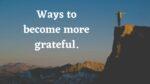 Ways to become more grateful.