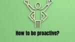 How to be proactive?