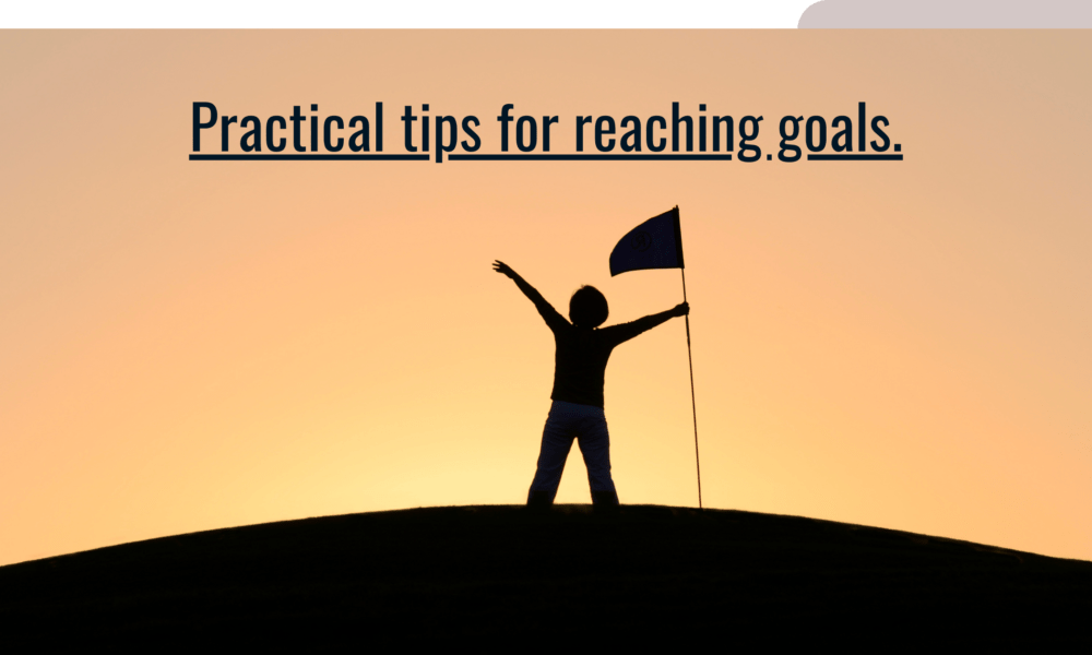 Practical tips for reaching goals.