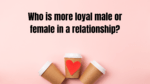 Who is more loyal male or female in a relationship