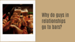 Why do guys in relationships go to bars