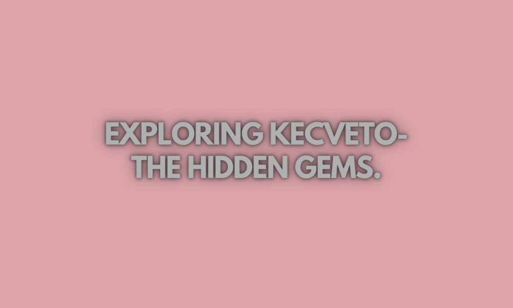 Exploring Kecveto- The Hidden Gems